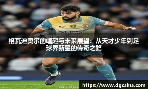 格瓦迪奥尔的崛起与未来展望：从天才少年到足球界新星的传奇之路