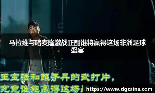 马拉维与喀麦隆激战正酣谁将赢得这场非洲足球盛宴
