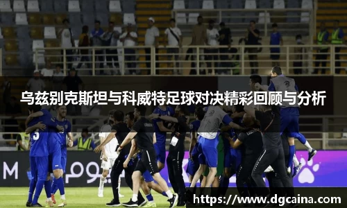 乌兹别克斯坦与科威特足球对决精彩回顾与分析
